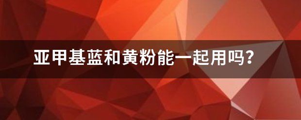 甲基藍(lán)和黃粉可以一起用嗎【甲基藍(lán)和黃粉能一起使用嗎】