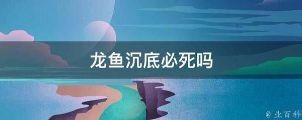 龍魚(yú)沉底是否必死（龍魚(yú)沉底一定意味著死亡嗎？）