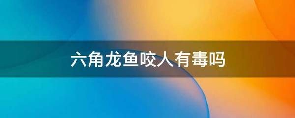 龍魚咬人有毒嗎：龍魚咬人是否有毒